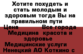 Хотите похудеть и стать молодым и здоровым,тогда Вы на правильном пути! › Цена ­ 1 000 - Все города Медицина, красота и здоровье » Медицинские услуги   . Ненецкий АО,Коткино с.